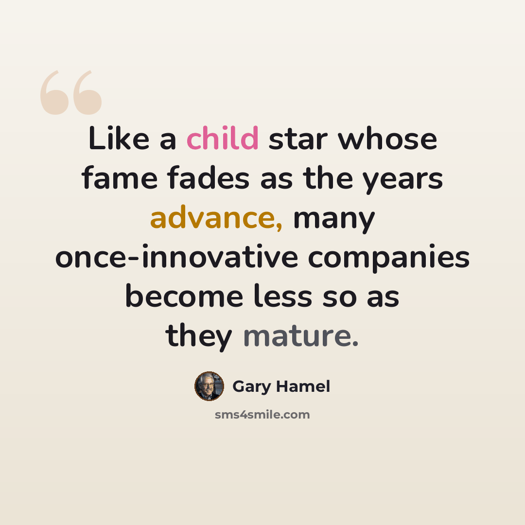“Like a child star whose fame fades as the years advance, many once-innovative companies become less so as they mature.” quote by Gary Hamel