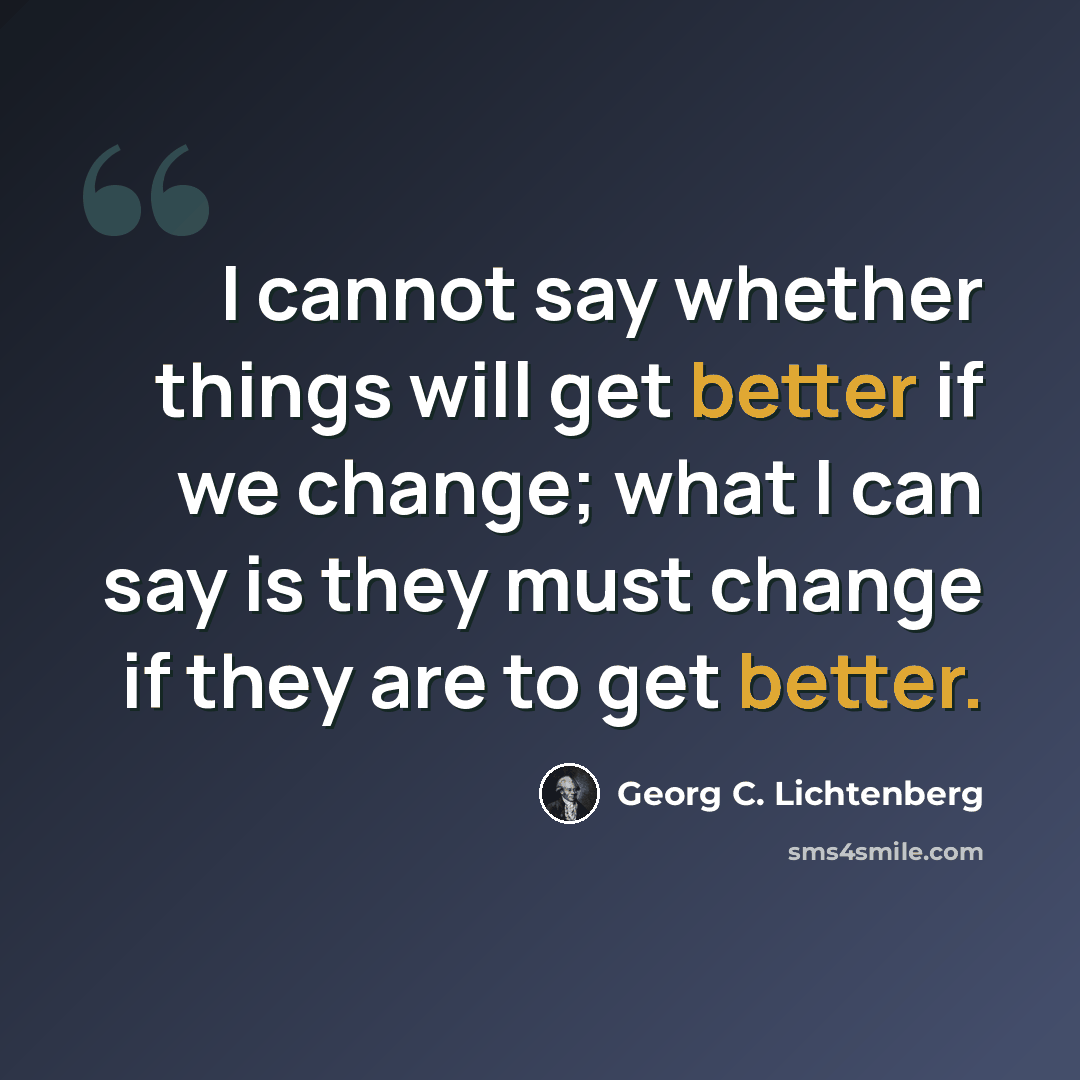 “I cannot say whether things will get better if we change; what I can say is they must change if they are to get better.” quote by Georg C. Lichtenberg