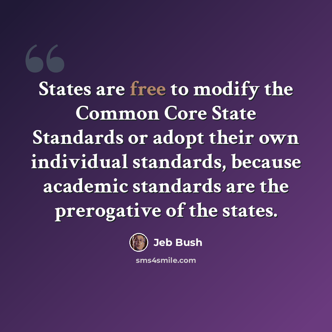 “States are free to modify the Common Core State Standards or adopt their own individual standards, because academic standards are the prerogative of the states.” quote by Jeb Bush