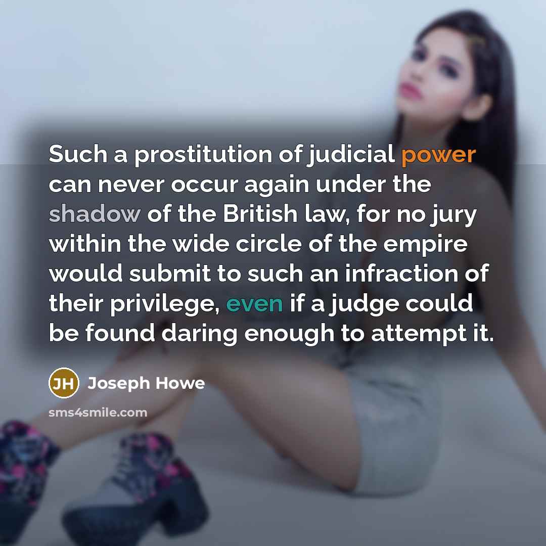 “Such a prostitution of judicial power can never occur again under the shadow of the British law, for no jury within the wide circle of the empire would submit to such an infraction of their privilege, even if a judge could be found daring enough to attempt it.” quote by Joseph Howe