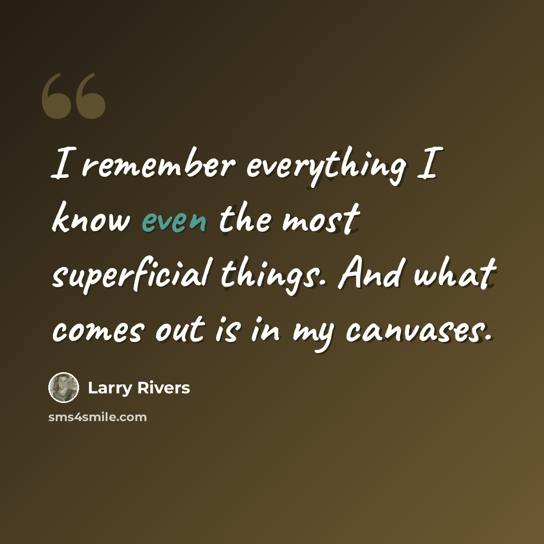“I remember everything I know even the most superficial things. And what comes out is in my canvases.” quote by Larry Rivers