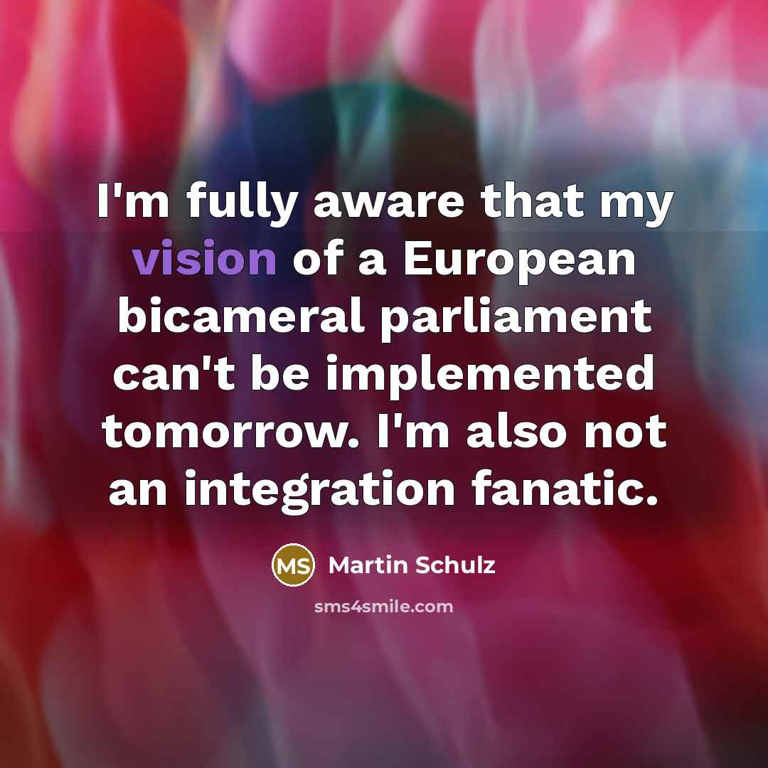“I'm fully aware that my vision of a European bicameral parliament can't be implemented tomorrow. I'm also not an integration fanatic.” quote by Martin Schulz
