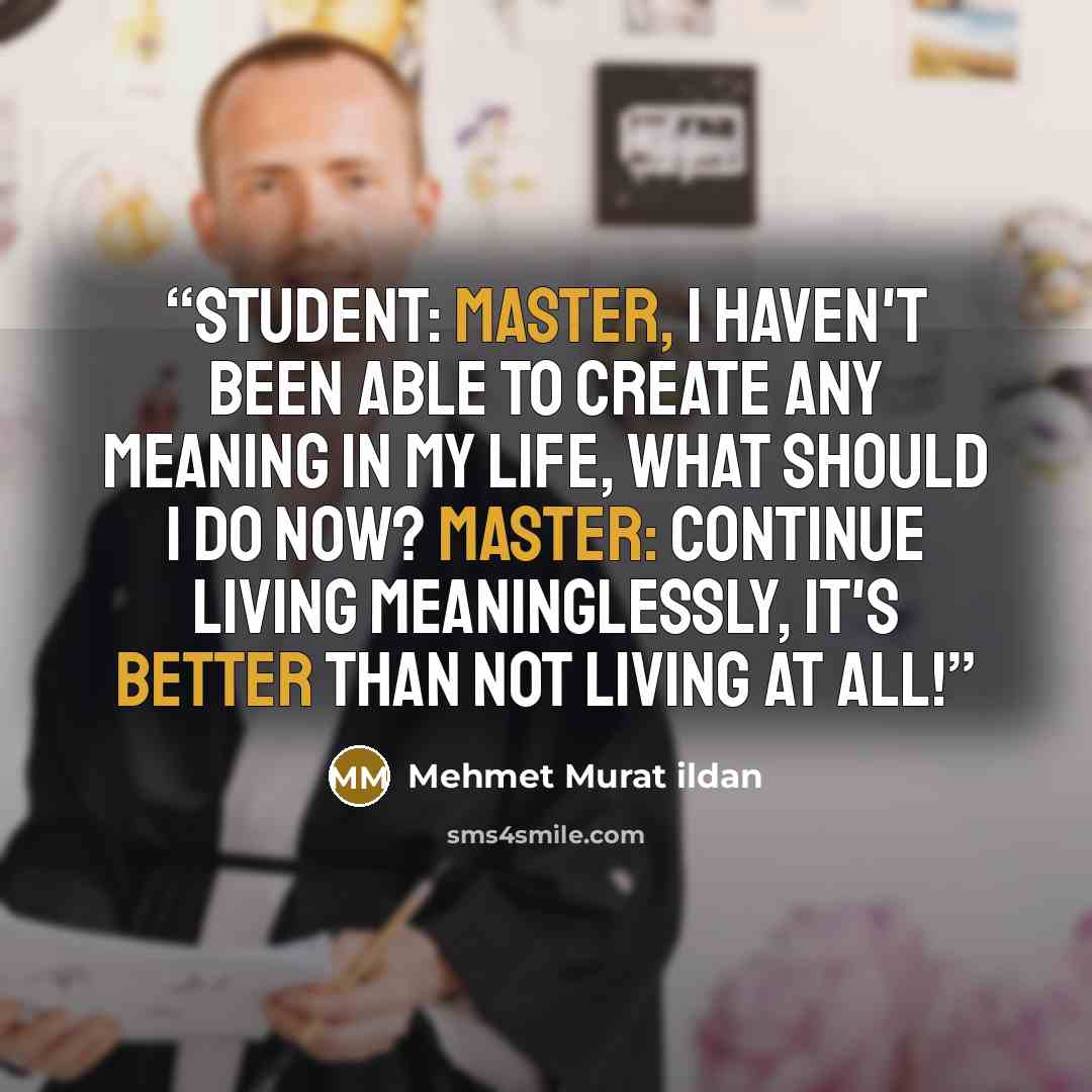 “Student: Master, I haven't been able to create any meaning in my life, what should I do now? Master: Continue living meaninglessly, it's better than not living at all!” quote by Mehmet Murat ildan