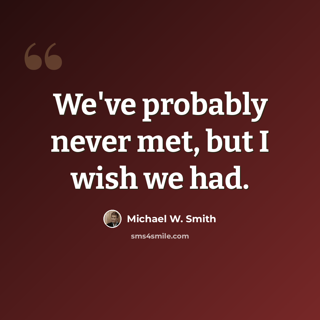 “We've probably never met, but I wish we had.” quote by Michael W. Smith