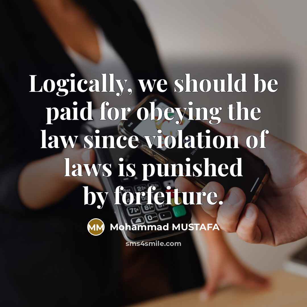 “Logically, we should be paid for obeying the law since violation of laws is punished by forfeiture.” quote by Mohammad MUSTAFA