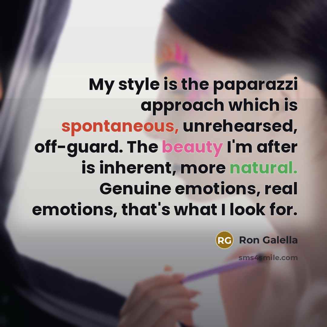 “My style is the paparazzi approach which is spontaneous, unrehearsed, off-guard. The beauty I'm after is inherent, more natural. Genuine emotions, real emotions, that's what I look for.” quote by Ron Galella