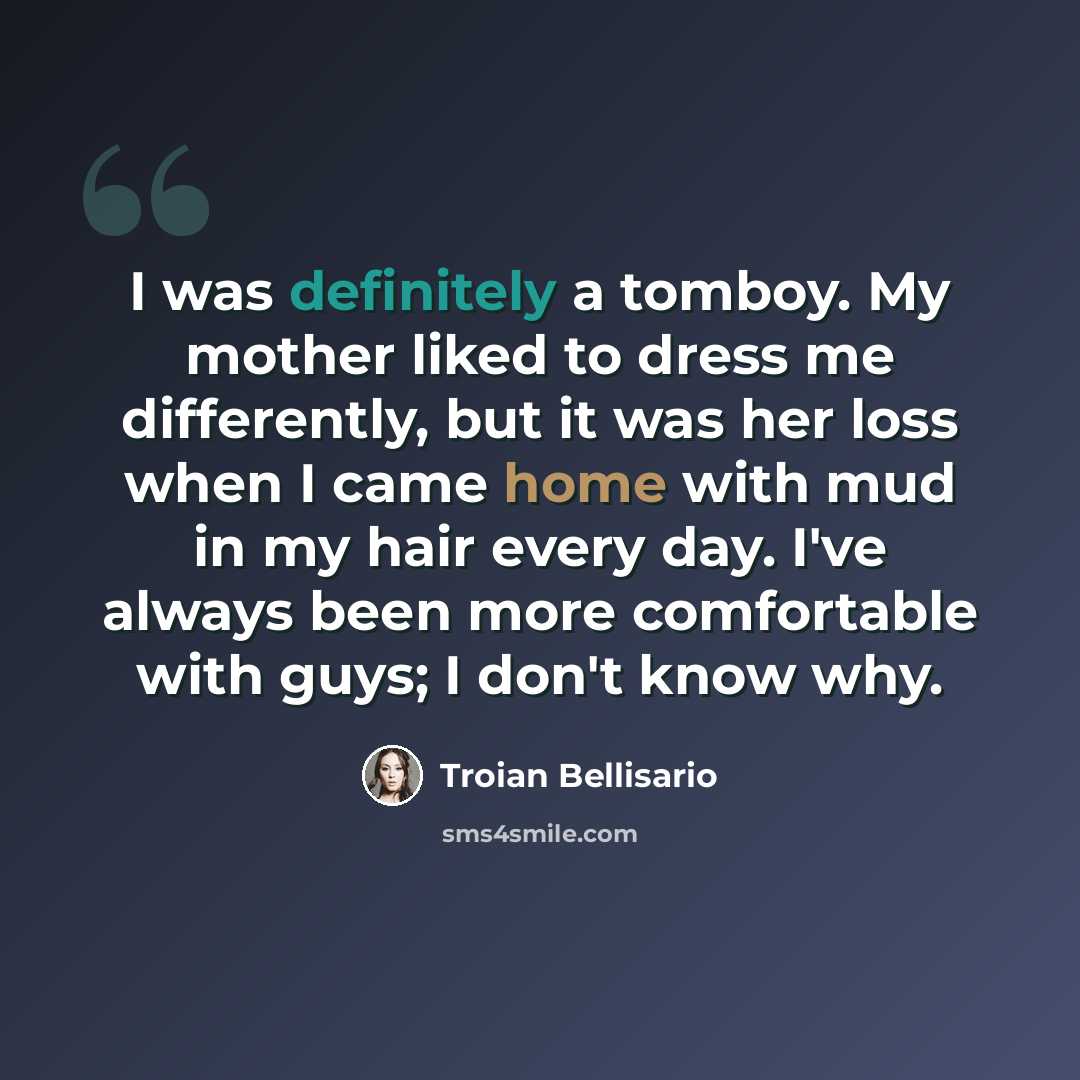 “I was definitely a tomboy. My mother liked to dress me differently, but it was her loss when I came home with mud in my hair every day. I've always been more comfortable with guys; I don't know why.” quote by Troian Bellisario