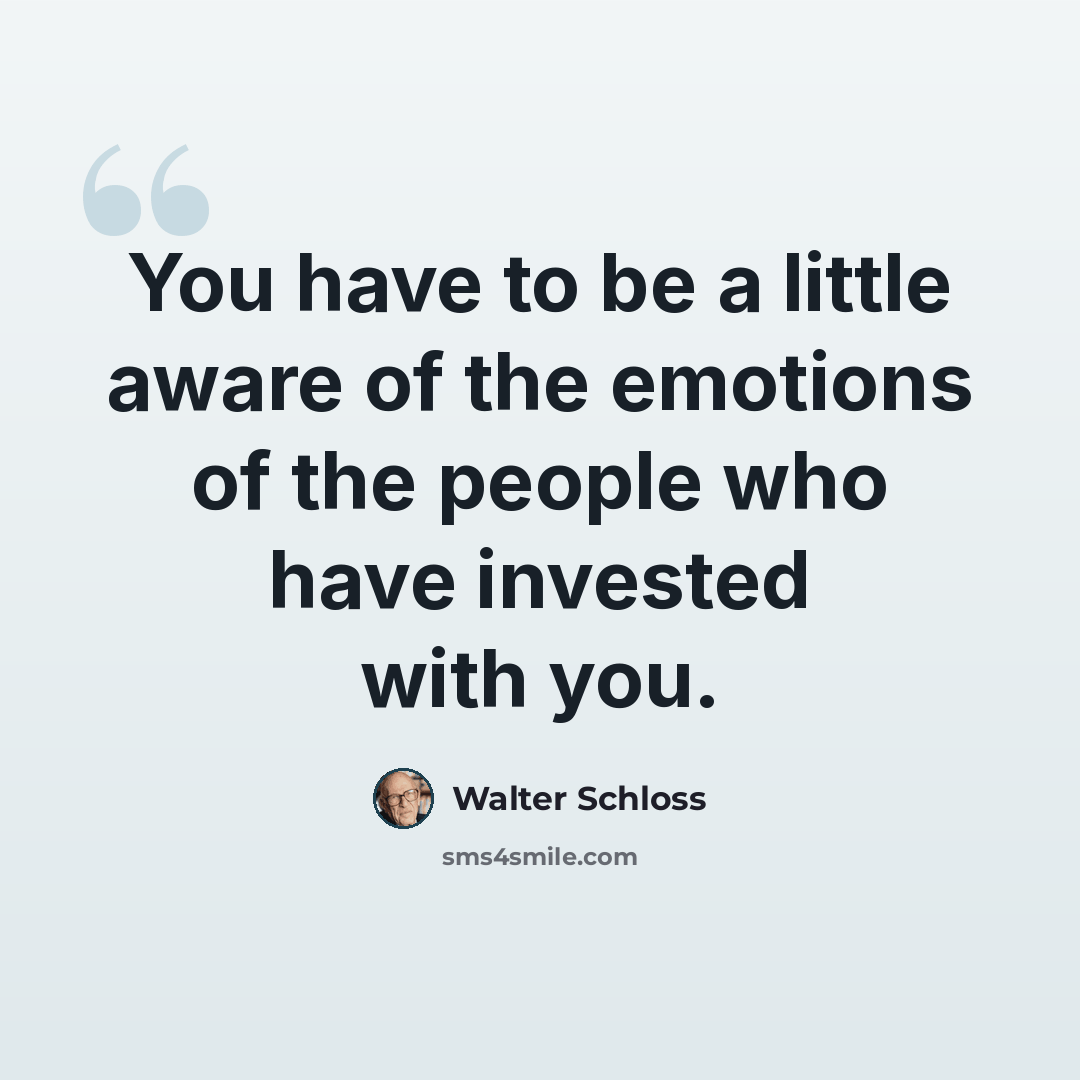 “You have to be a little aware of the emotions of the people who have invested with you.” quote by Walter Schloss