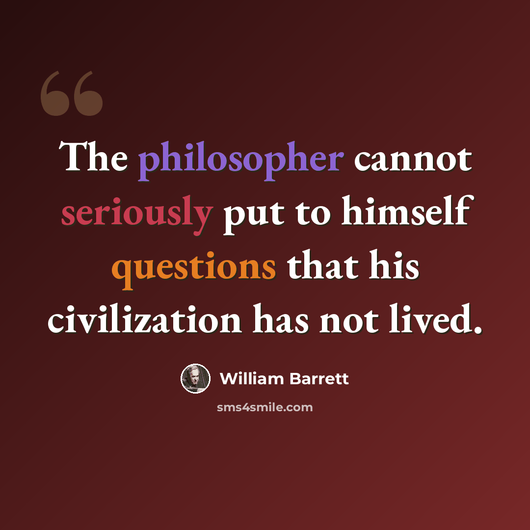 “The philosopher cannot seriously put to himself questions that his civilization has not lived.” quote by William Barrett