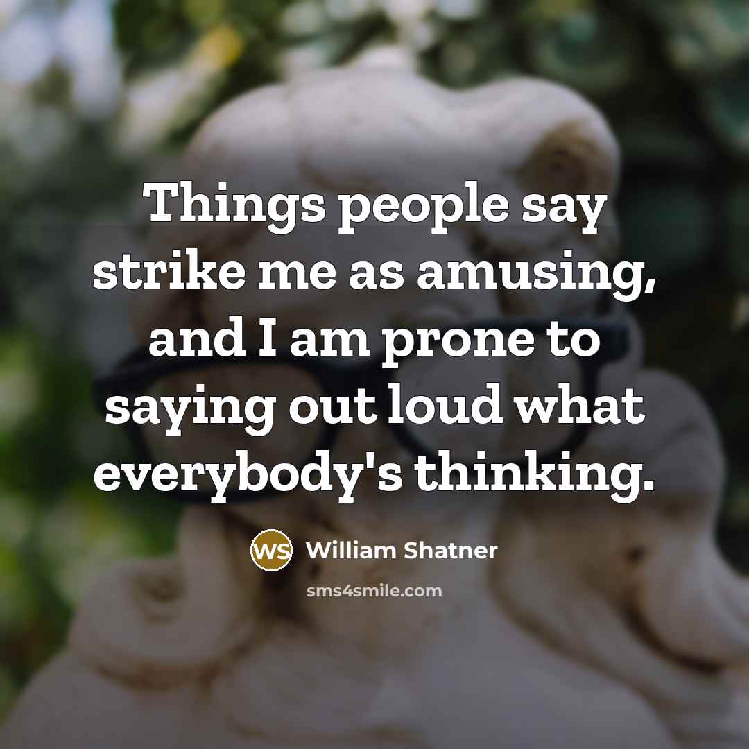 “Things people say strike me as amusing, and I am prone to saying out loud what everybody's thinking.” quote by William Shatner