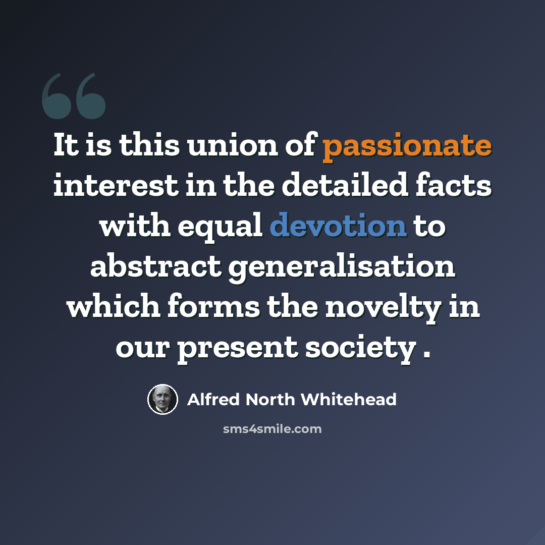 “It is this union of passionate interest in the detailed facts with equal devotion to abstract generalisation which forms the novelty in our present society .” quote by Alfred North Whitehead
