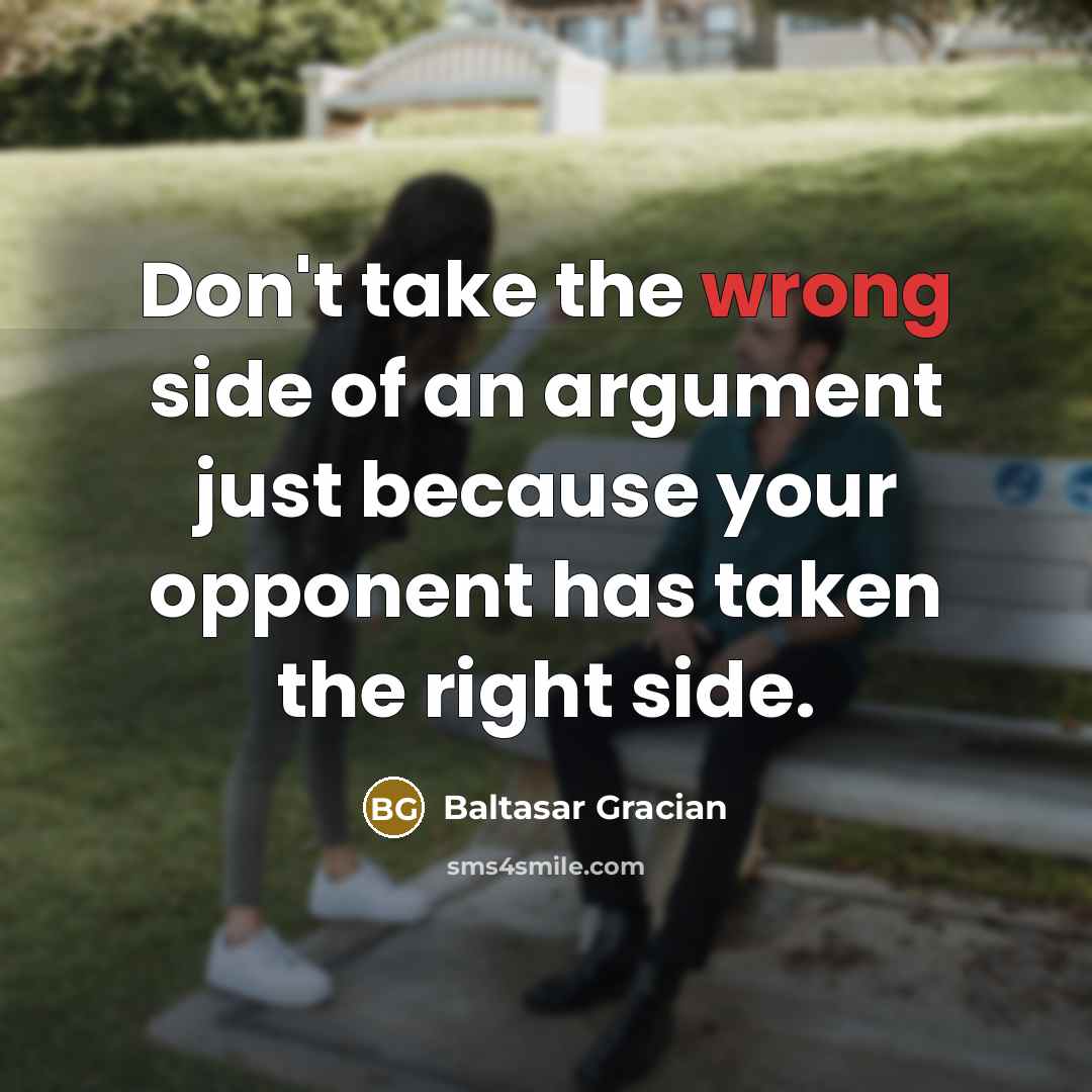 “Don't take the wrong side of an argument just because your opponent has taken the right side.” quote by Baltasar Gracian
