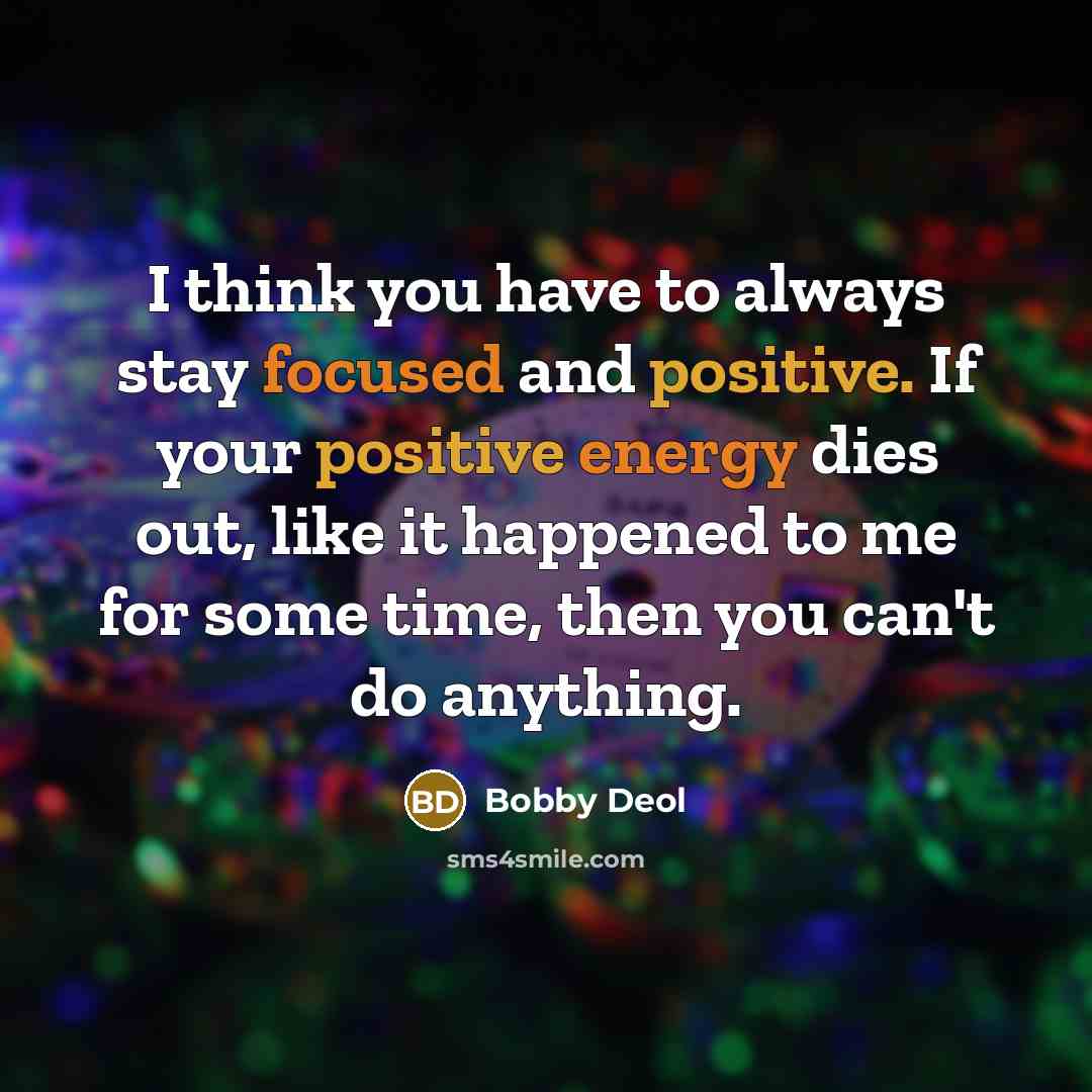 “I think you have to always stay focused and positive. If your positive energy dies out, like it happened to me for some time, then you can't do anything.” quote by Bobby Deol
