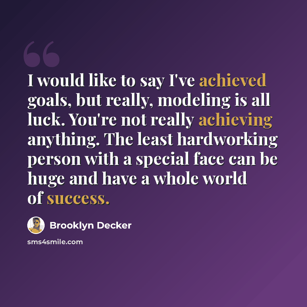 “I would like to say I've achieved goals, but really, modeling is all luck. You're not really achieving anything. The least hardworking person with a special face can be huge and have a whole world of success.” quote by Brooklyn Decker