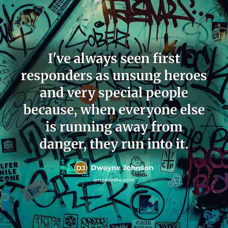 “I've always seen first responders as unsung heroes and very special people because, when everyone else is running away from danger, they run into it.” quote by Dwayne Johnson
