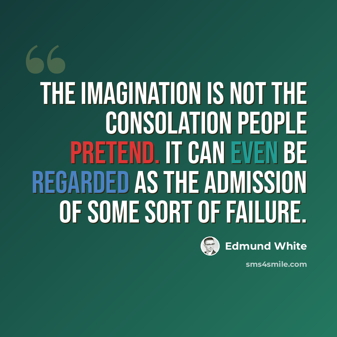 “The imagination is not the consolation people pretend. It can even be regarded as the admission of some sort of failure.” quote by Edmund White