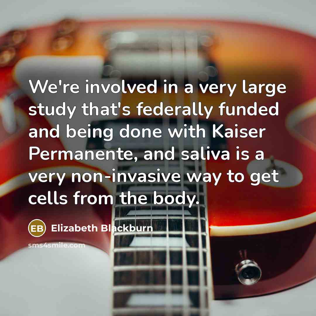 “We're involved in a very large study that's federally funded and being done with Kaiser Permanente, and saliva is a very non-invasive way to get cells from the body.” quote by Elizabeth Blackburn