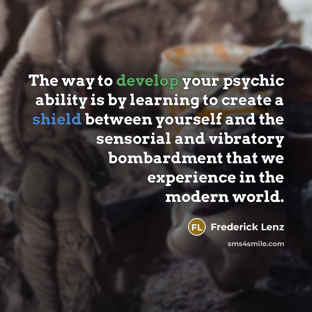 “The way to develop your psychic ability is by learning to create a shield between yourself and the sensorial and vibratory bombardment that we experience in the modern world.” quote by Frederick Lenz