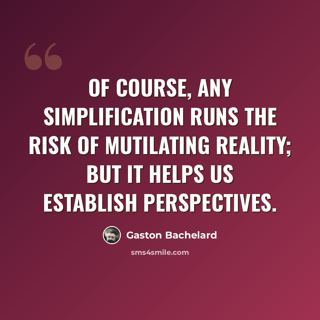 “Of course, any simplification runs the risk of mutilating reality; but it helps us establish perspectives.” quote by Gaston Bachelard