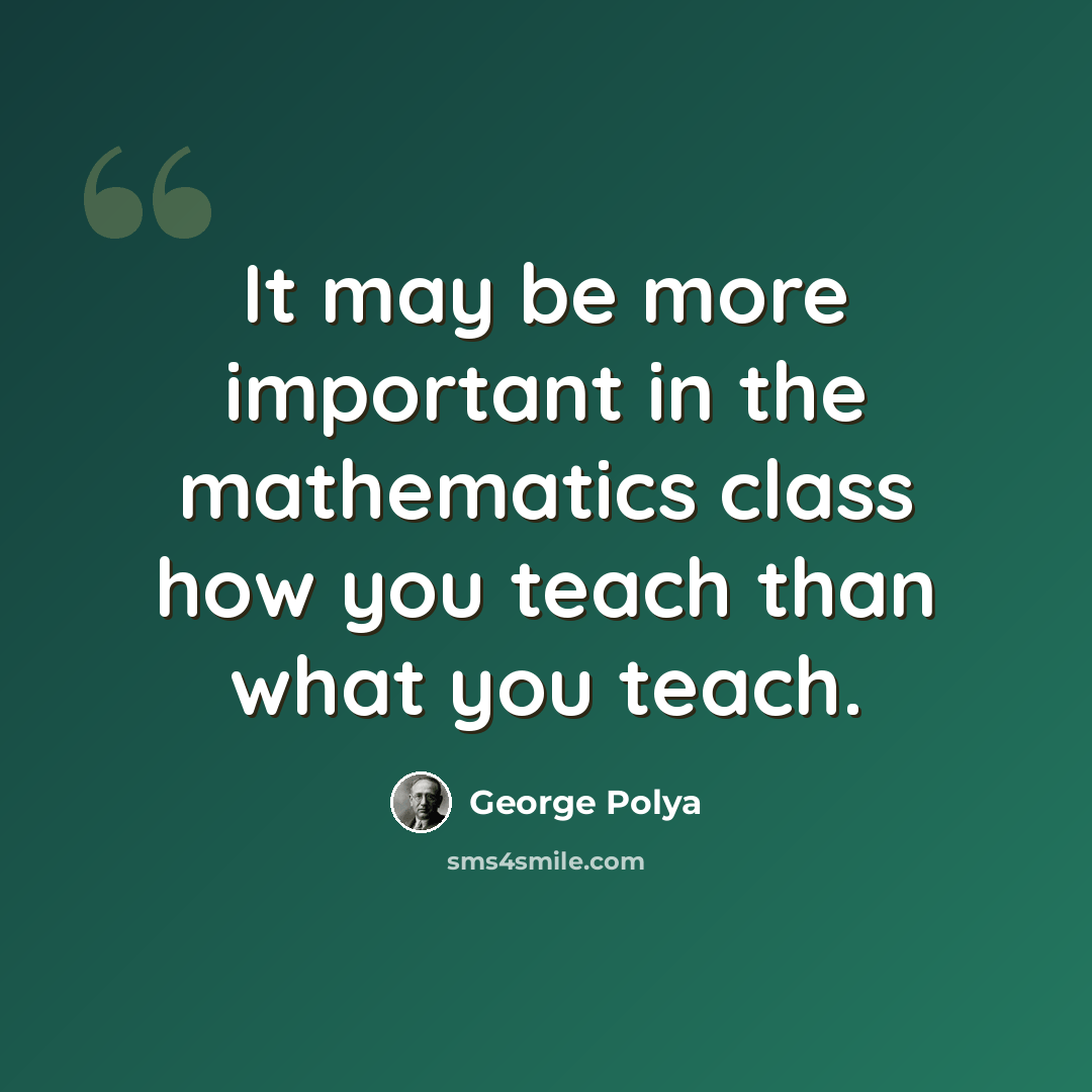 “It may be more important in the mathematics class how you teach than what you teach.” quote by George Polya