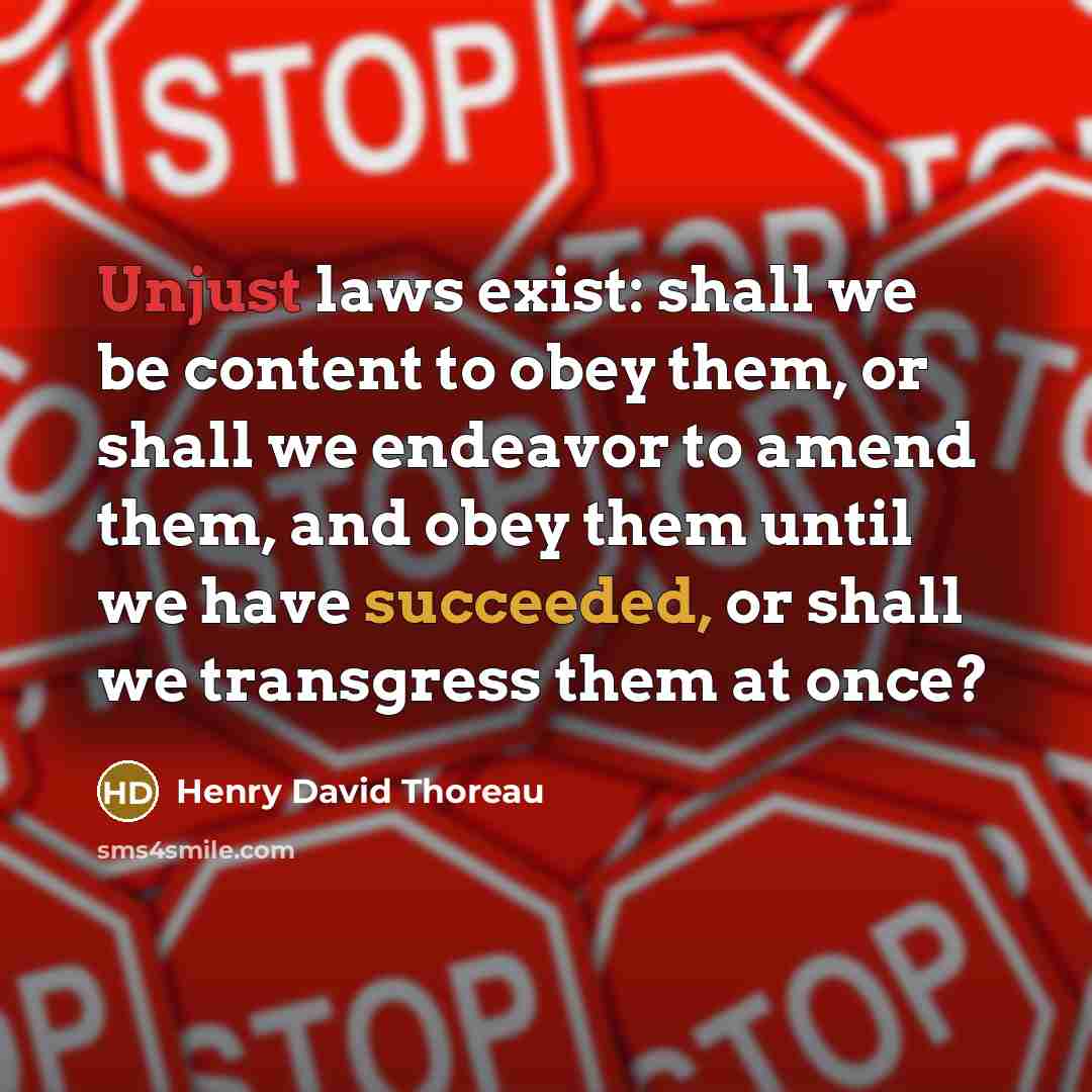 “Unjust laws exist: shall we be content to obey them, or shall we endeavor to amend them, and obey them until we have succeeded, or shall we transgress them at once?” quote by Henry David Thoreau