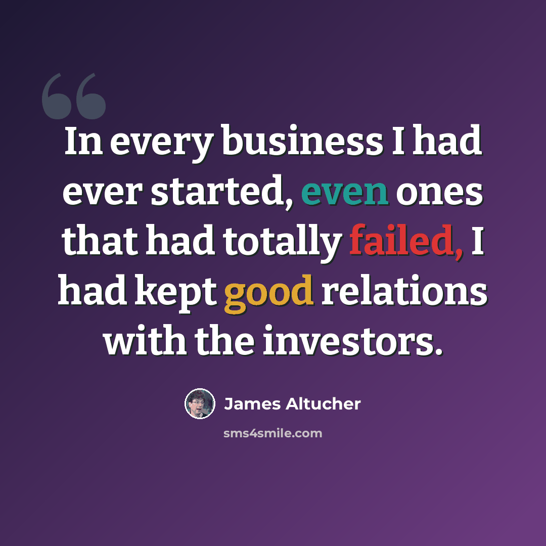 “In every business I had ever started, even ones that had totally failed, I had kept good relations with the investors.” quote by James Altucher