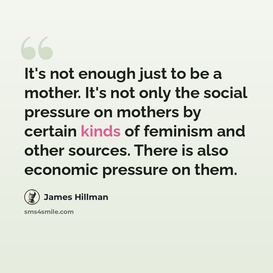 “It's not enough just to be a mother. It's not only the social pressure on mothers by certain kinds of feminism and other sources. There is also economic pressure on them.” quote by James Hillman