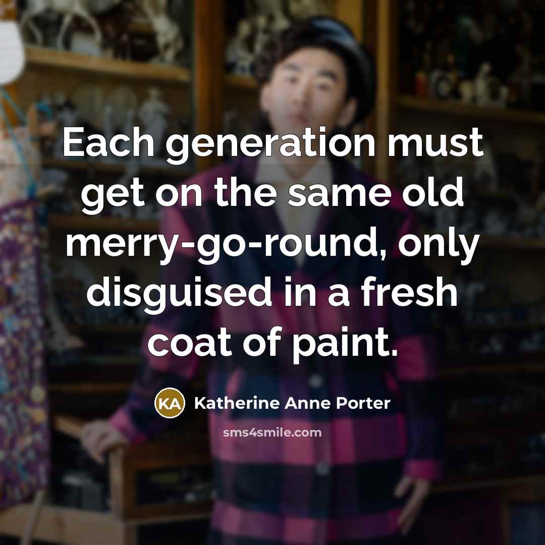 “Each generation must get on the same old merry-go-round, only disguised in a fresh coat of paint.” quote by Katherine Anne Porter