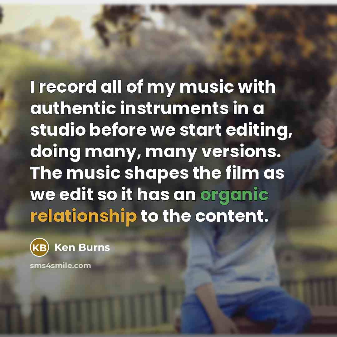 “I record all of my music with authentic instruments in a studio before we start editing, doing many, many versions. The music shapes the film as we edit so it has an organic relationship to the content.” quote by Ken Burns