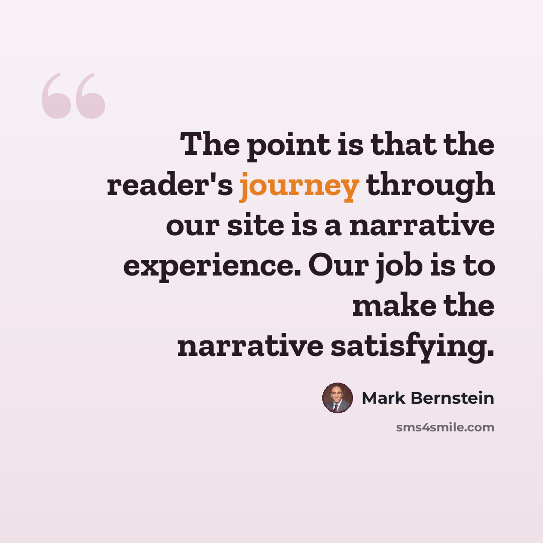 “The point is that the reader's journey through our site is a narrative experience. Our job is to make the narrative satisfying.” quote by Mark Bernstein