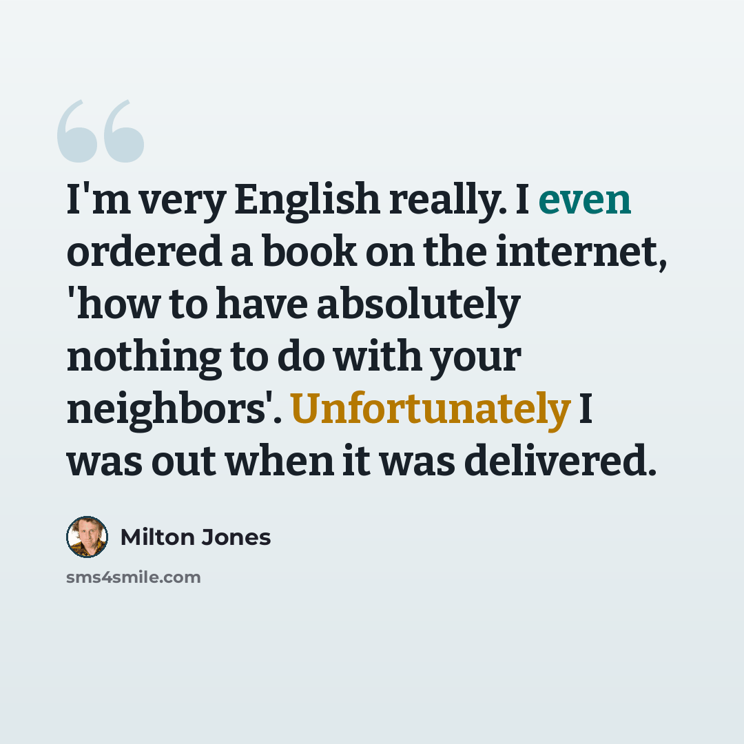 “I'm very English really. I even ordered a book on the internet, 'how to have absolutely nothing to do with your neighbors'. Unfortunately I was out when it was delivered.” quote by Milton Jones