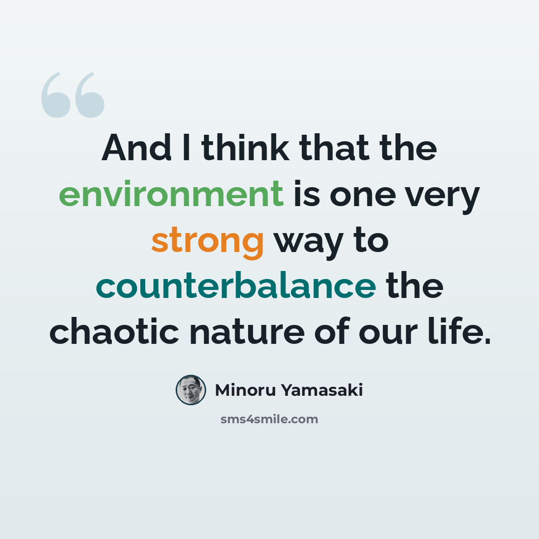 “And I think that the environment is one very strong way to counterbalance the chaotic nature of our life.” quote by Minoru Yamasaki