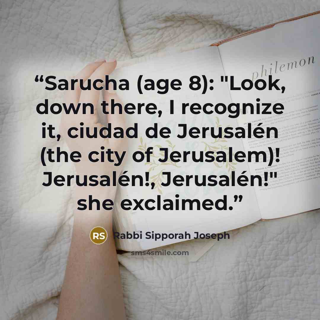 “Sarucha (age 8): "Look, down there, I recognize it, ciudad de Jerusalén (the city of Jerusalem)! Jerusalén!, Jerusalén!" she exclaimed.” quote by Rabbi Sipporah Joseph