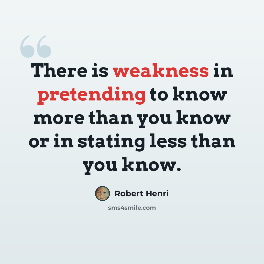 “There is weakness in pretending to know more than you know or in stating less than you know.” quote by Robert Henri