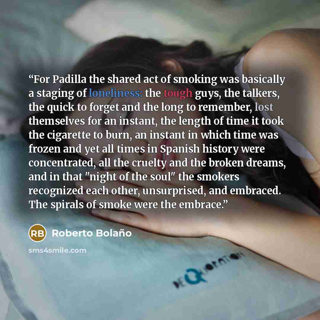 “For Padilla the shared act of smoking was basically a staging of loneliness: the tough guys, the talkers, the quick to forget and the long to remember, lost themselves for an instant, the length of time it took the cigarette to burn, an instant in which time was frozen and yet all times in Spanish…” quote by Roberto Bolaño