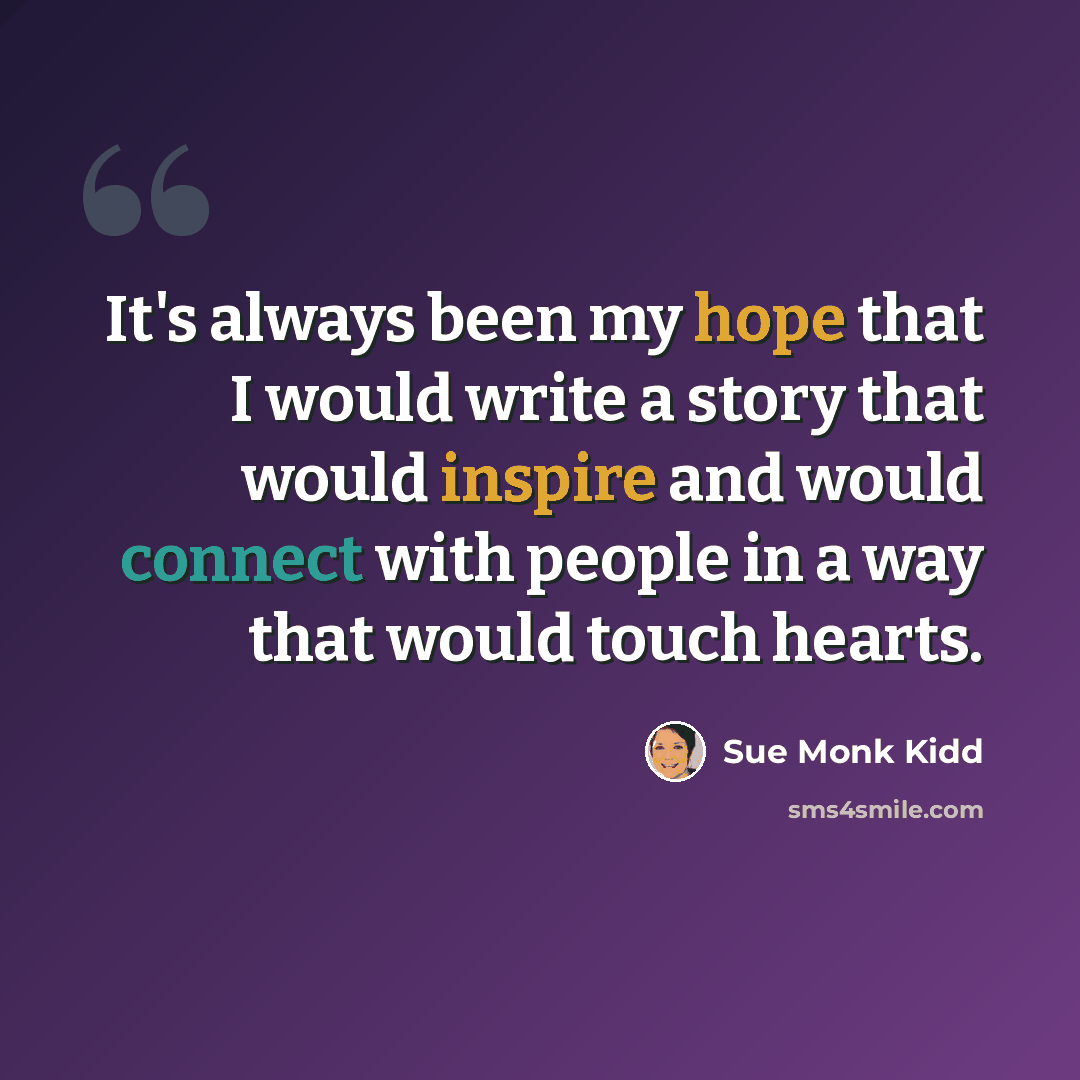 “It's always been my hope that I would write a story that would inspire and would connect with people in a way that would touch hearts.” quote by Sue Monk Kidd