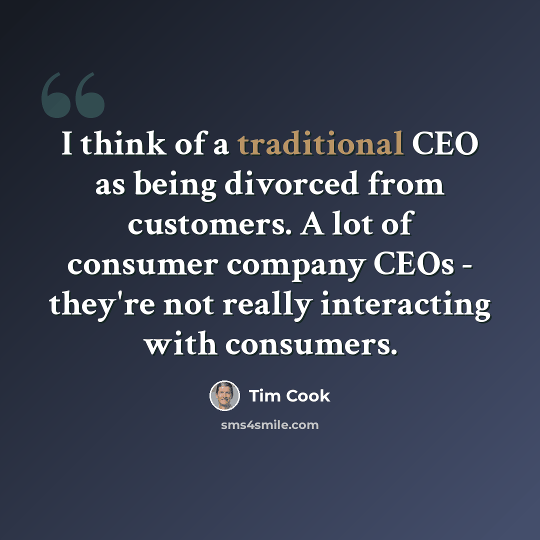 “I think of a traditional CEO as being divorced from customers. A lot of consumer company CEOs - they're not really interacting with consumers.” quote by Tim Cook