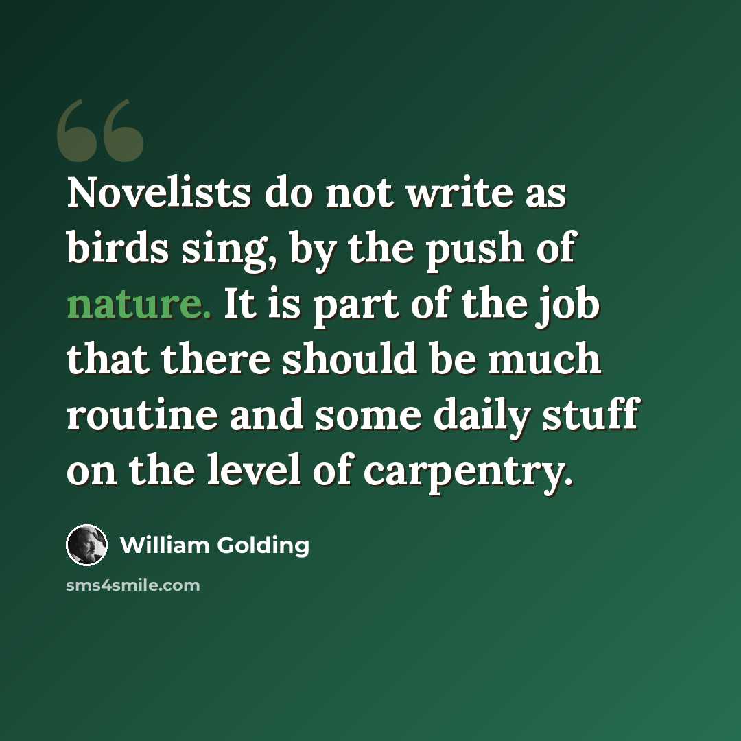 “Novelists do not write as birds sing, by the push of nature. It is part of the job that there should be much routine and some daily stuff on the level of carpentry.” quote by William Golding