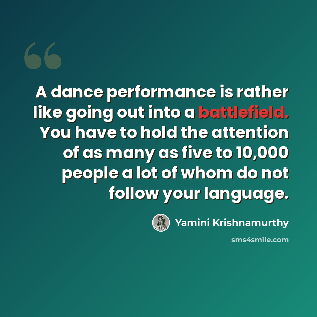 “A dance performance is rather like going out into a battlefield. You have to hold the attention of as many as five to 10,000 people a lot of whom do not follow your language.” quote by Yamini Krishnamurthy