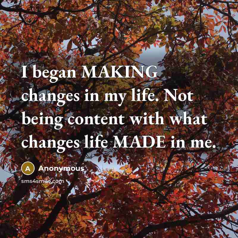 “I began MAKING changes in my life. Not being content with what changes life MADE in me.” quote by Anonymous