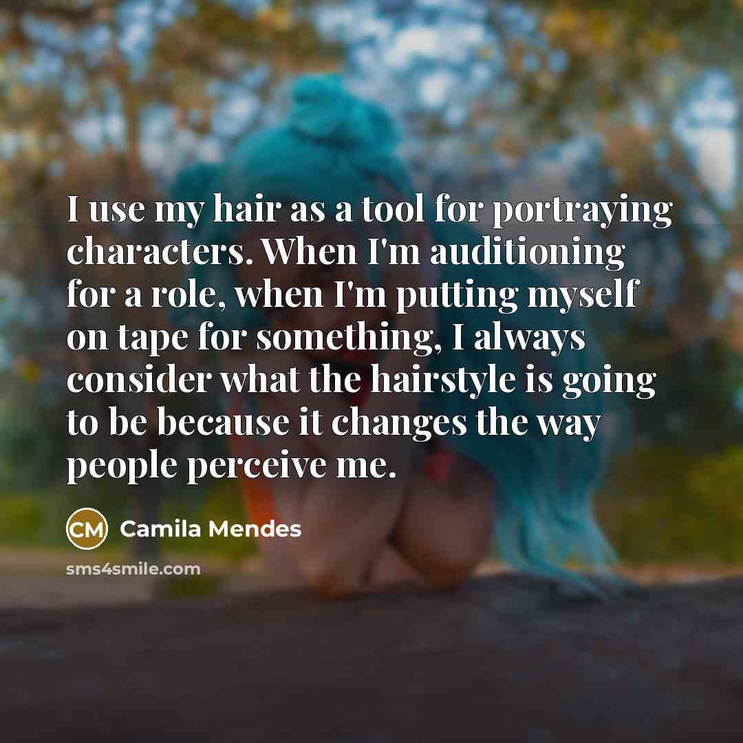“I use my hair as a tool for portraying characters. When I'm auditioning for a role, when I'm putting myself on tape for something, I always consider what the hairstyle is going to be because it changes the way people perceive me.” quote by Camila Mendes