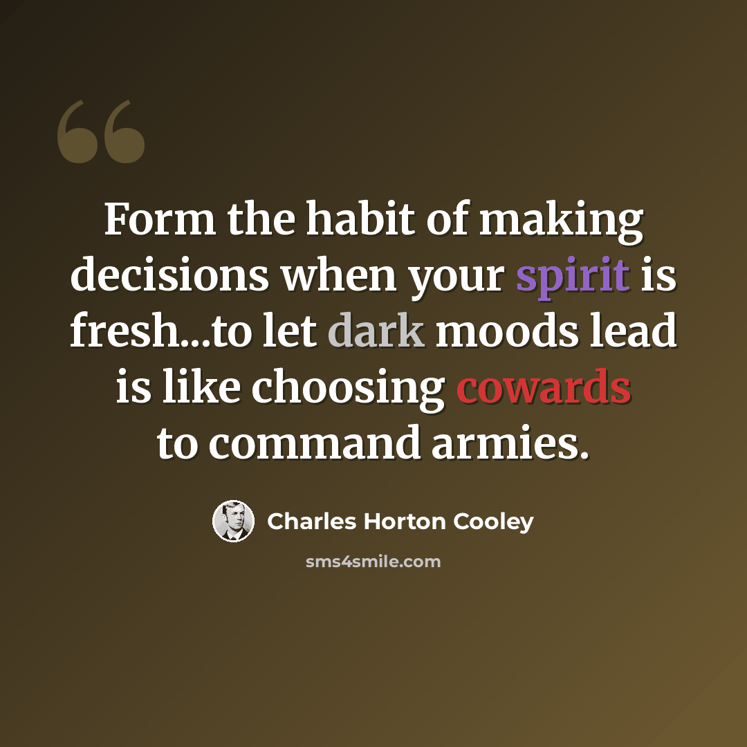 “Form the habit of making decisions when your spirit is fresh...to let dark moods lead is like choosing cowards to command armies.” quote by Charles Horton Cooley