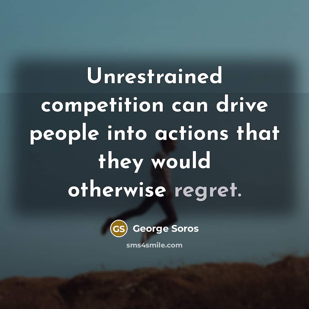 “Unrestrained competition can drive people into actions that they would otherwise regret.” quote by George Soros