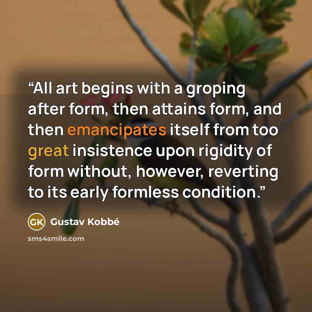“All art begins with a groping after form, then attains form, and then emancipates itself from too great insistence upon rigidity of form without, however, reverting to its early formless condition.” quote by Gustav Kobbé