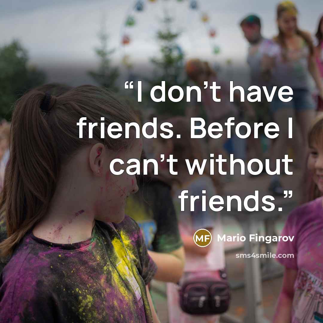 “I don't have friends. Before I can't without friends.” quote by Mario Fingarov