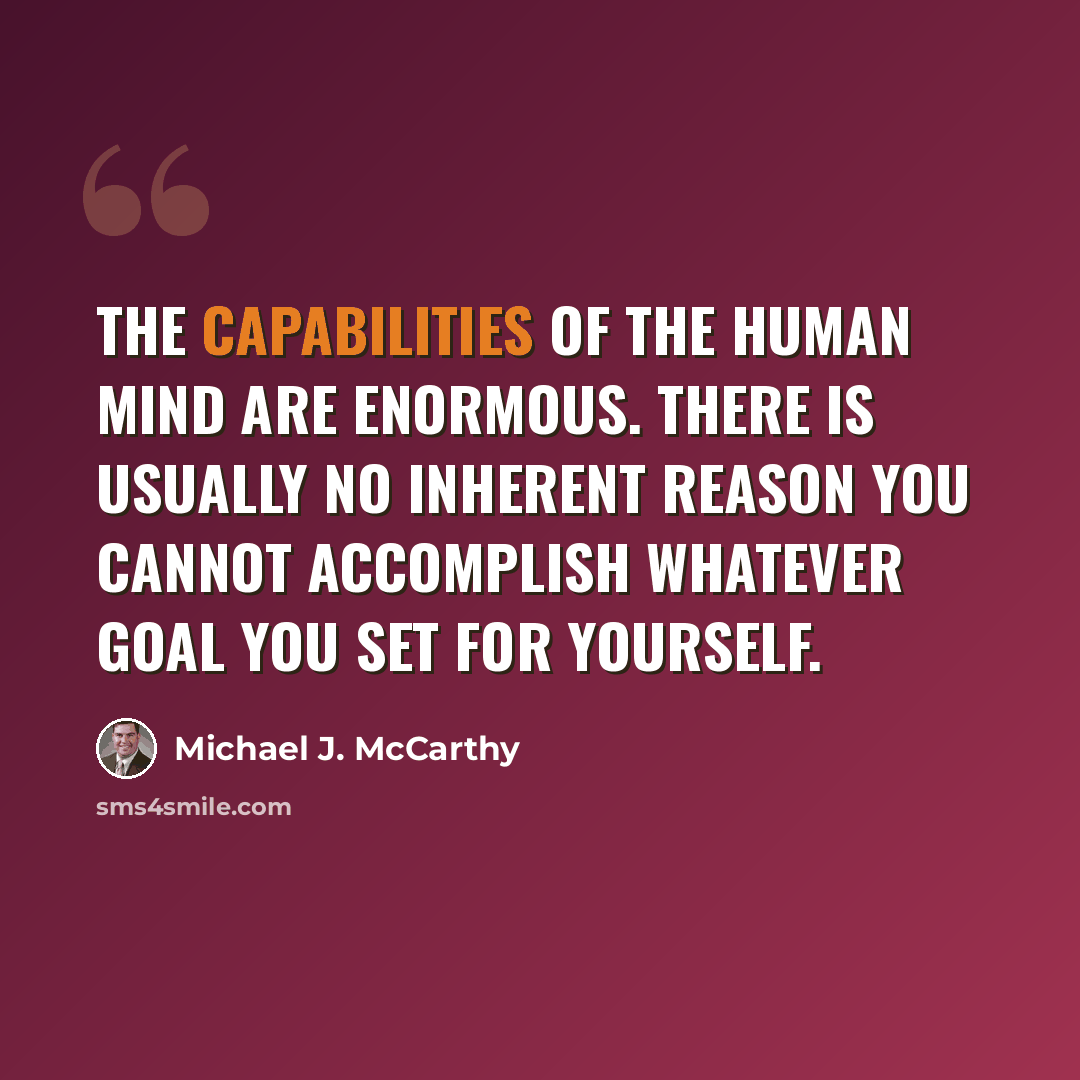 “The capabilities of the human mind are enormous. There is usually no inherent reason you cannot accomplish whatever goal you set for yourself.” quote by Michael J. McCarthy