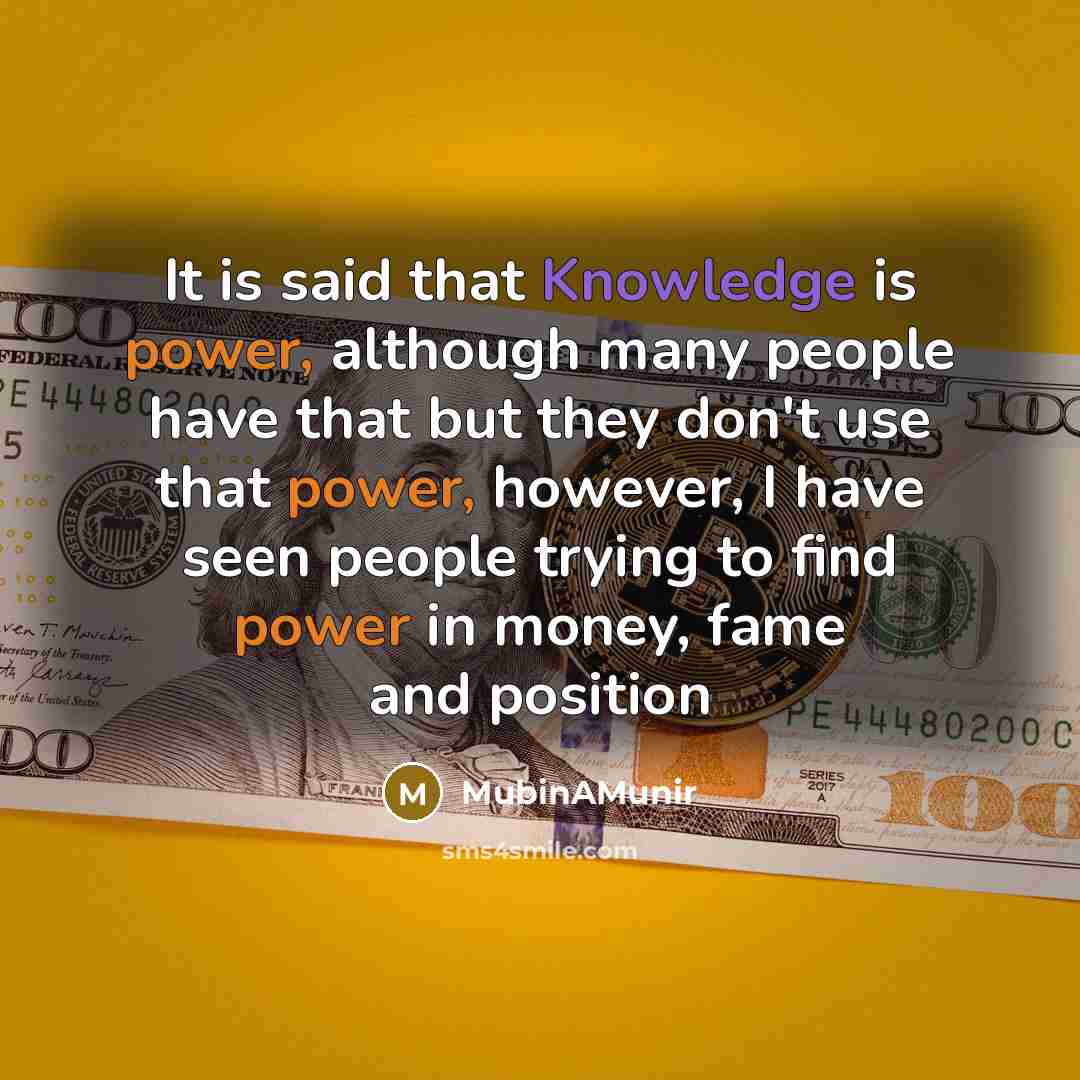 “It is said that Knowledge is power, although many people have that but they don't use that power, however, I have seen people trying to find power in money, fame and position” quote by MubinAMunir