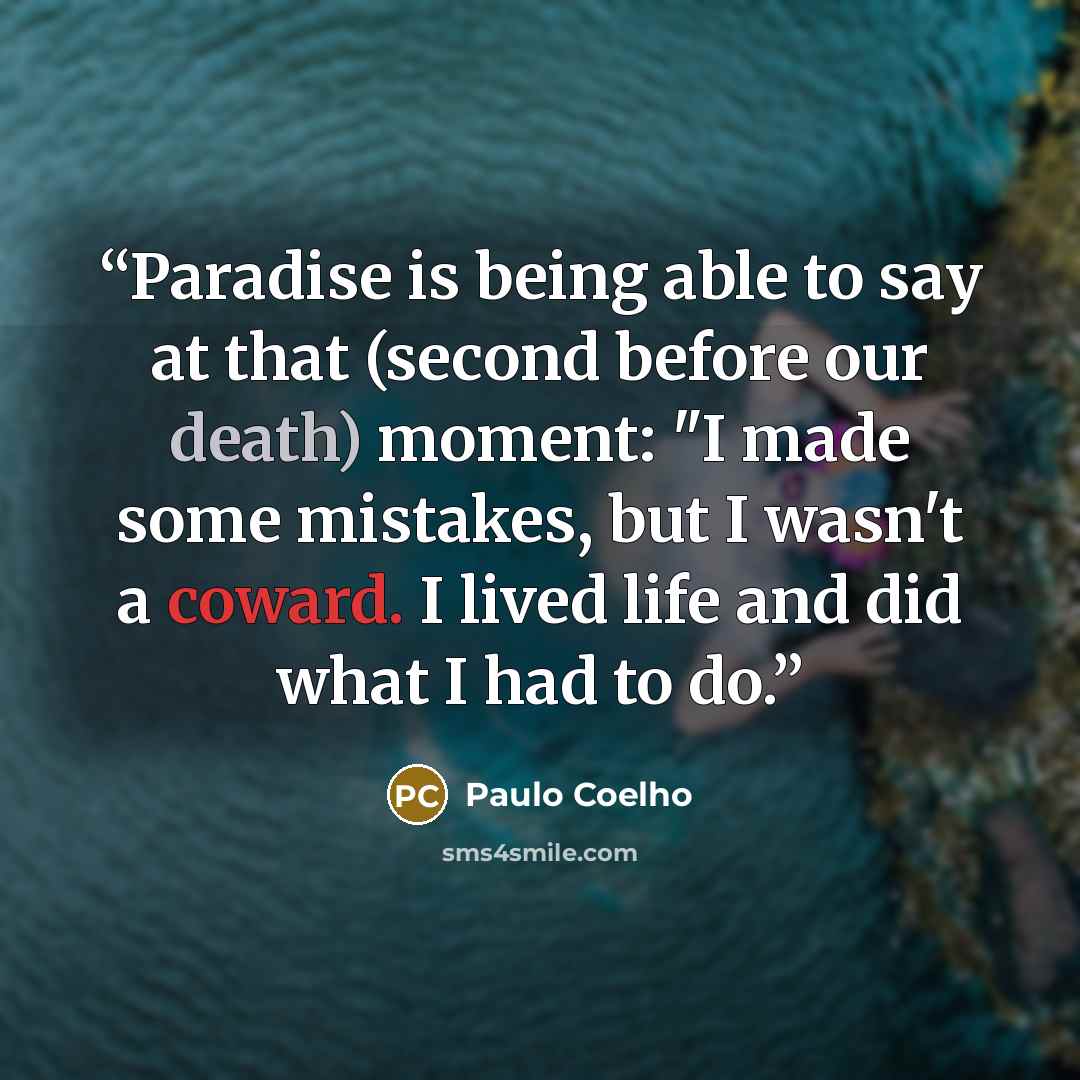 “Paradise is being able to say at that (second before our death) moment: "I made some mistakes, but I wasn't a coward. I lived life and did what I had to do.” quote by Paulo Coelho