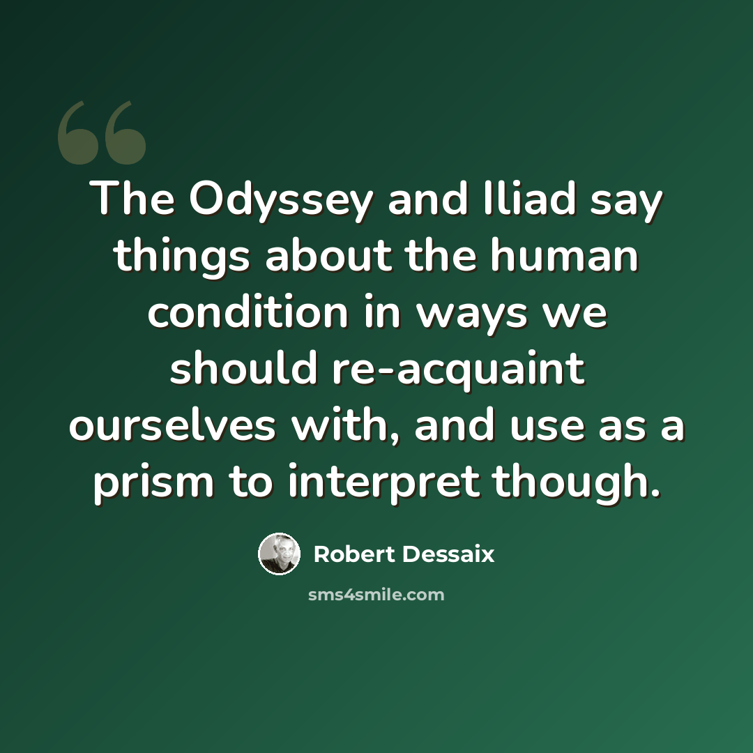 “The Odyssey and Iliad say things about the human condition in ways we should re-acquaint ourselves with, and use as a prism to interpret though.” quote by Robert Dessaix