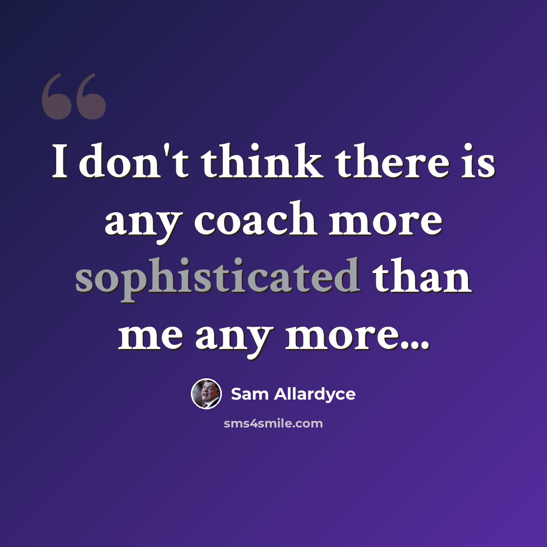 “I don't think there is any coach more sophisticated than me any more...” quote by Sam Allardyce